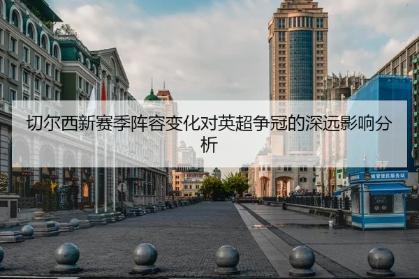 切尔西新赛季阵容变化对英超争冠的深远影响分析